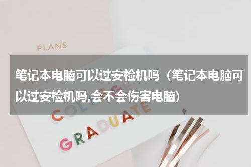 笔记本电脑可以过安检机吗（笔记本电脑可以过安检机吗,会不会伤害电脑）