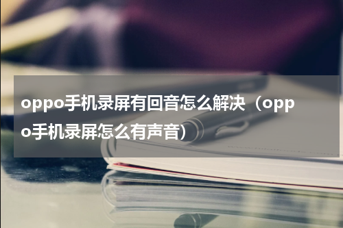 oppo手机录屏有回音怎么解决（oppo手机录屏怎么有声音）