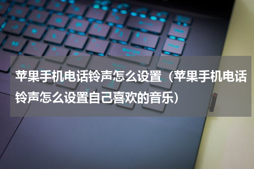 苹果手机电话铃声怎么设置（苹果手机电话铃声怎么设置自己喜欢的音乐）
