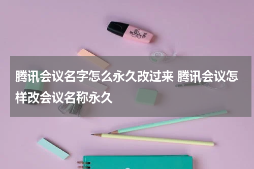 腾讯会议名字怎么永久改过来 腾讯会议怎样改会议名称永久