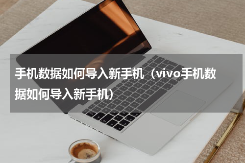 手机数据如何导入新手机（vivo手机数据如何导入新手机）