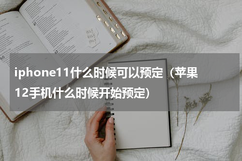 iphone11什么时候可以预定（苹果12手机什么时候开始预定）