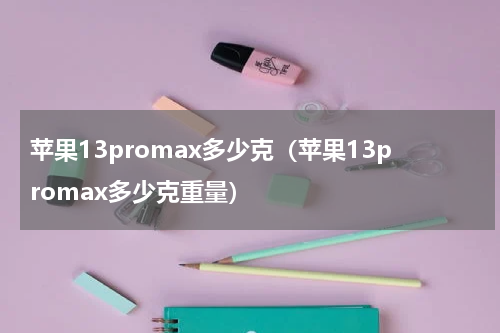 苹果13promax多少克（苹果13promax多少克重量）
