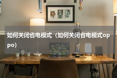 如何关闭省电模式（如何关闭省电模式oppo）