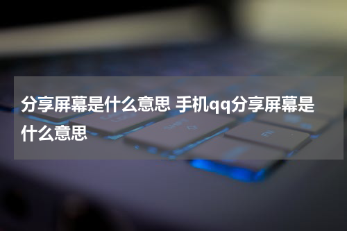 分享屏幕是什么意思 手机qq分享屏幕是什么意思