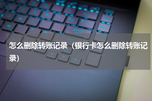 怎么删除转账记录（银行卡怎么删除转账记录）