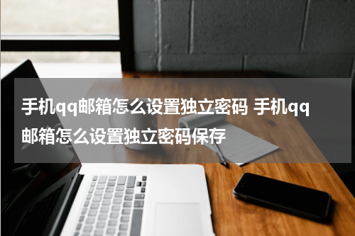 手机qq邮箱怎么设置独立密码 手机qq邮箱怎么设置独立密码保存