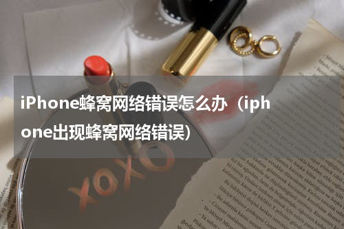 iPhone蜂窝网络错误怎么办（iphone出现蜂窝网络错误）
