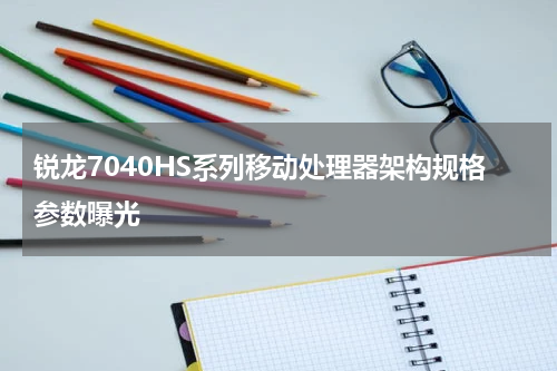 锐龙7040HS系列移动处理器架构规格参数曝光