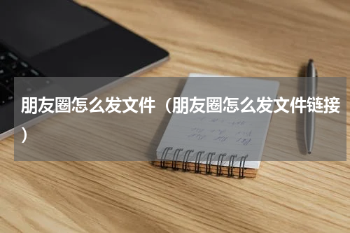 朋友圈怎么发文件（朋友圈怎么发文件链接）