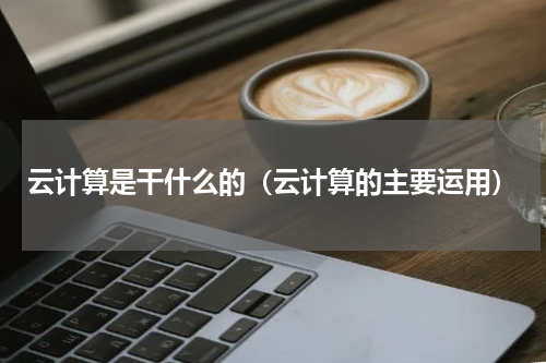 云计算是干什么的（云计算的主要运用）