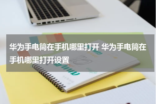 华为手电筒在手机哪里打开 华为手电筒在手机哪里打开设置