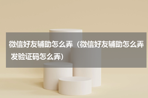 微信好友辅助怎么弄（微信好友辅助怎么弄 发验证码怎么弄）