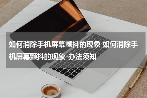 如何消除手机屏幕颤抖的现象 如何消除手机屏幕颤抖的现象-办法须知