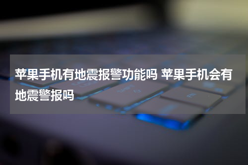 苹果手机有地震报警功能吗 苹果手机会有地震警报吗
