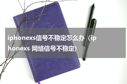 iphonexs信号不稳定怎么办（iphonexs 网络信号不稳定）