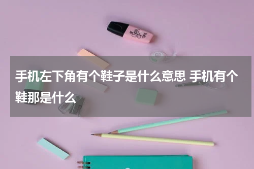 手机左下角有个鞋子是什么意思 手机有个鞋那是什么