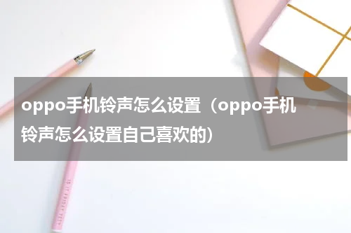 oppo手机铃声怎么设置（oppo手机铃声怎么设置自己喜欢的）