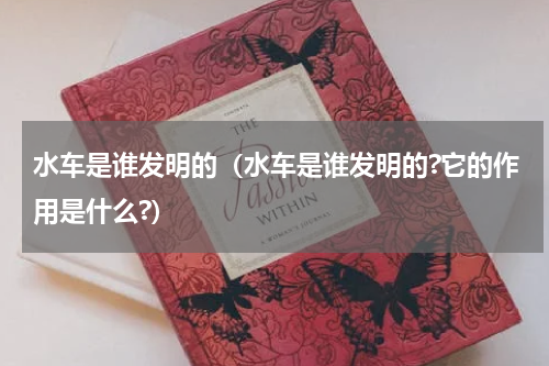 水车是谁发明的（水车是谁发明的?它的作用是什么?）