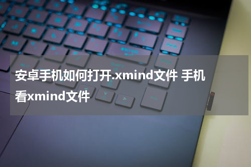 安卓手机如何打开.xmind文件 手机看xmind文件