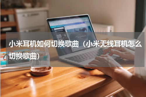小米耳机如何切换歌曲（小米无线耳机怎么切换歌曲）