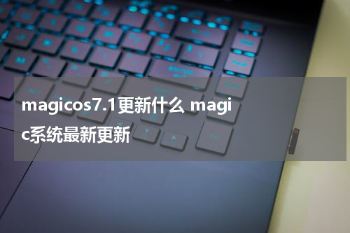 magicos7.1更新什么 magic系统最新更新