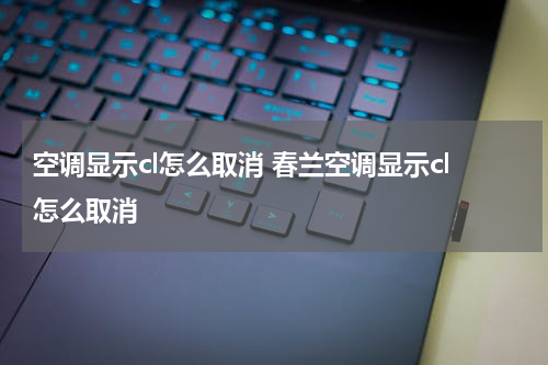 空调显示cl怎么取消 春兰空调显示cl怎么取消