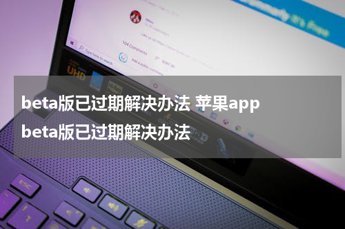 beta版已过期解决办法 苹果app beta版已过期解决办法