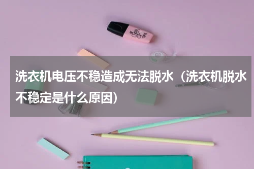 洗衣机电压不稳造成无法脱水（洗衣机脱水不稳定是什么原因）