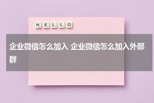 企业微信怎么加入 企业微信怎么加入外部群