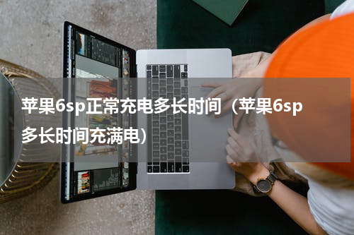苹果6sp正常充电多长时间（苹果6sp多长时间充满电）