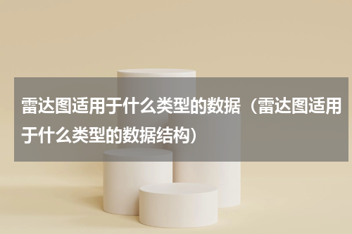 雷达图适用于什么类型的数据（雷达图适用于什么类型的数据结构）