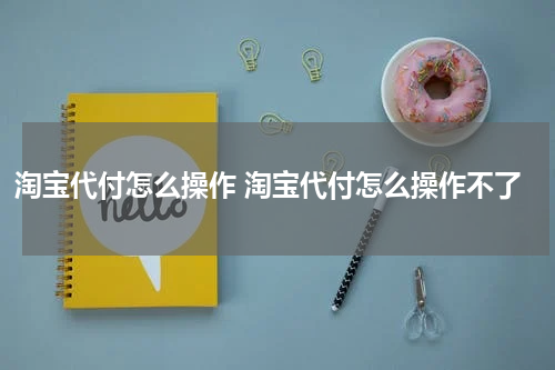 淘宝代付怎么操作 淘宝代付怎么操作不了