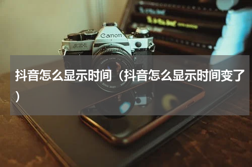 抖音怎么显示时间（抖音怎么显示时间变了）