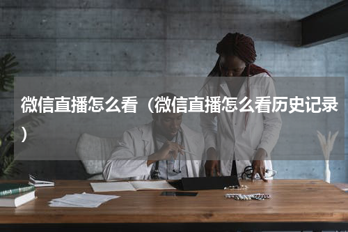 微信直播怎么看（微信直播怎么看历史记录）
