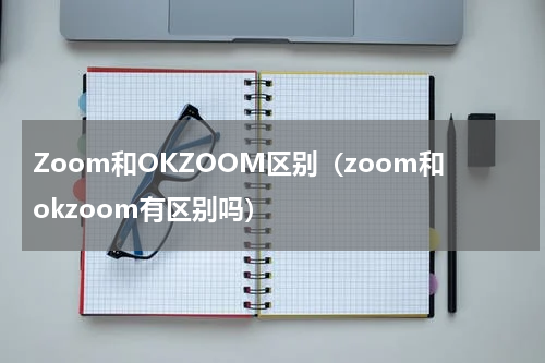 Zoom和OKZOOM区别（zoom和okzoom有区别吗）