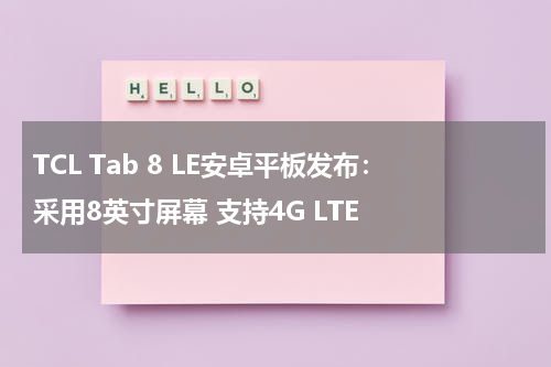 TCL Tab 8 LE安卓平板发布：采用8英寸屏幕 支持4G LTE