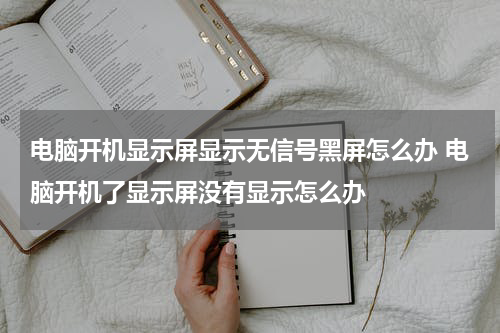 电脑开机显示屏显示无信号黑屏怎么办 电脑开机了显示屏没有显示怎么办