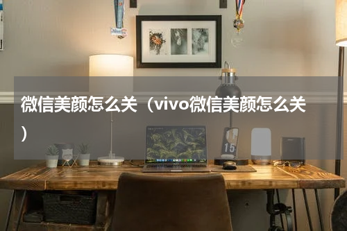 微信美颜怎么关（vivo微信美颜怎么关）