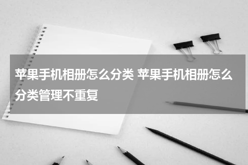 苹果手机相册怎么分类 苹果手机相册怎么分类管理不重复