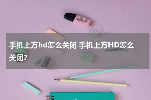 手机上方hd怎么关闭 手机上方HD怎么关闭?