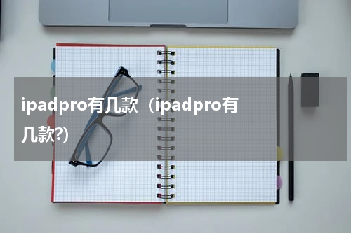 ipadpro有几款（ipadpro有几款?）