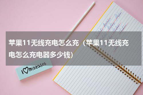 苹果11无线充电怎么充（苹果11无线充电怎么充电器多少钱）