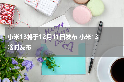 小米13将于12月11日发布 小米13啥时发布
