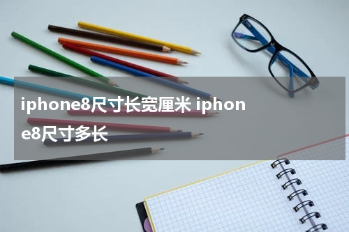 iphone8尺寸长宽厘米 iphone8尺寸多长