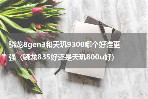 骁龙8gen3和天玑9300哪个好谁更强（骁龙835好还是天玑800u好）