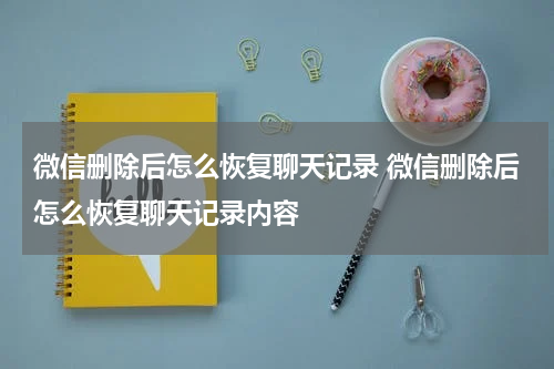 微信删除后怎么恢复聊天记录 微信删除后怎么恢复聊天记录内容