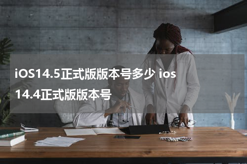 iOS14.5正式版版本号多少 ios14.4正式版版本号