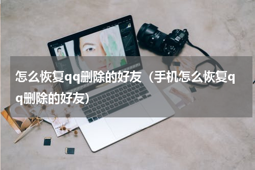怎么恢复qq删除的好友（手机怎么恢复qq删除的好友）