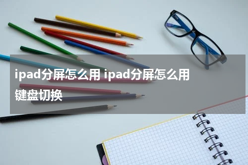 ipad分屏怎么用 ipad分屏怎么用键盘切换